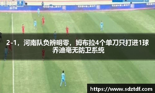2-1，河南队负辨明零，姆布拉4个单刀只打进1球 乔迪毫无防卫系统