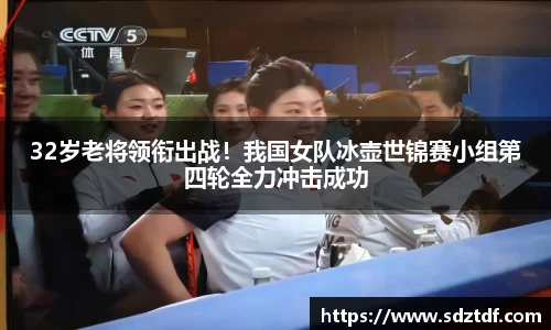 32岁老将领衔出战！我国女队冰壶世锦赛小组第四轮全力冲击成功