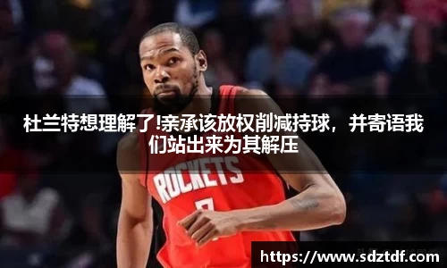杜兰特想理解了!亲承该放权削减持球，并寄语我们站出来为其解压