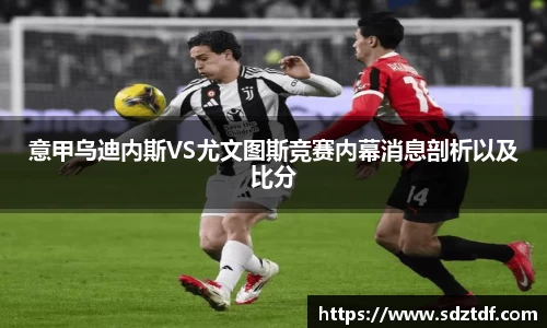 意甲乌迪内斯VS尤文图斯竞赛内幕消息剖析以及比分
